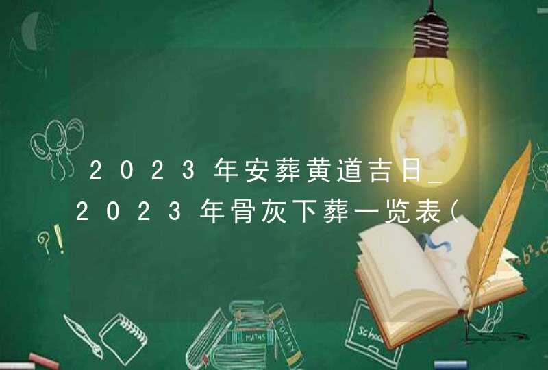 2023年安葬黄道吉日_2023年骨灰下葬一览表(全年)