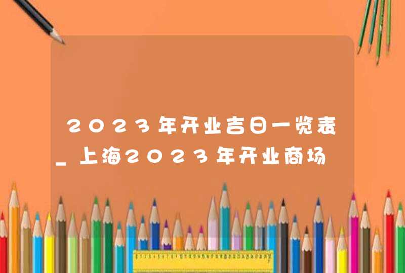 2023年开业吉日一览表_上海2023年开业商场