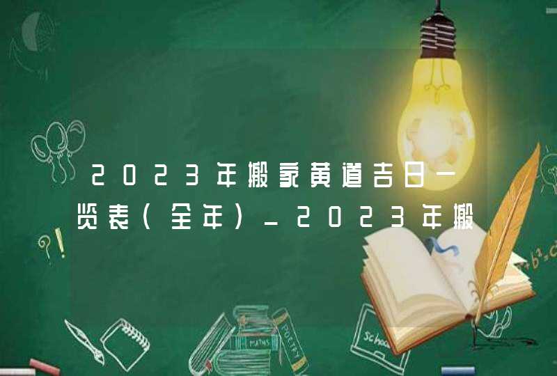 2023年搬家黄道吉日一览表(全年)_2023年搬家黄道吉日宜忌
