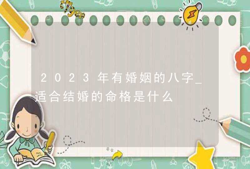 2023年有婚姻的八字_适合结婚的命格是什么