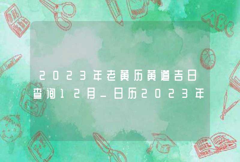 2023年老黄历黄道吉日查询12月_日历2023年黄道吉日12月