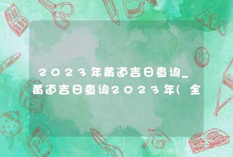 2023年黄道吉日查询_黄道吉日查询2023年(全年)