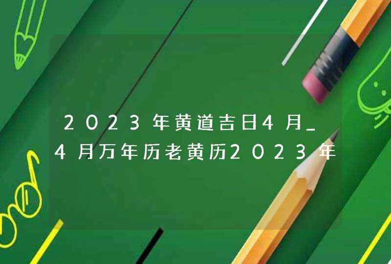 2023年黄道吉日4月_4月万年历老黄历2023年黄道吉日查询
