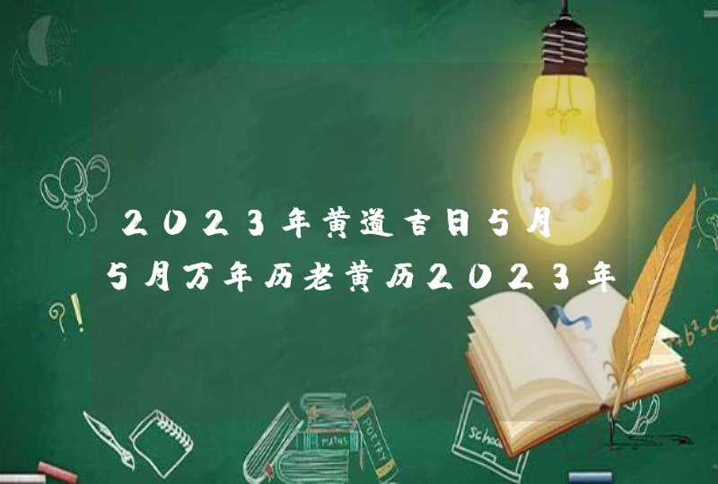 2023年黄道吉日5月_5月万年历老黄历2023年黄道吉日查询