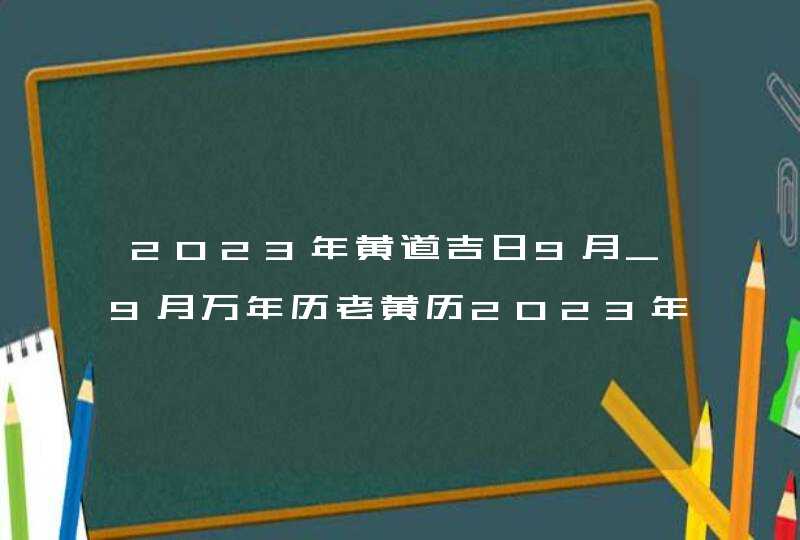 2023年黄道吉日9月_9月万年历老黄历2023年黄道吉日查询