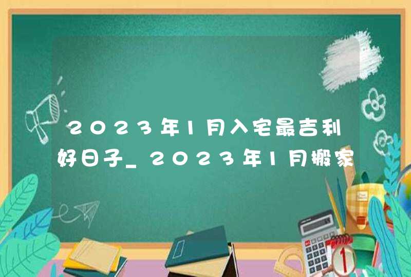 2023年1月入宅最吉利好日子_2023年1月搬家入宅黄道吉日老黄历