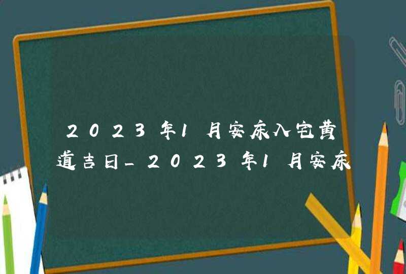 2023年1月安床入宅黄道吉日_2023年1月安床最佳日期