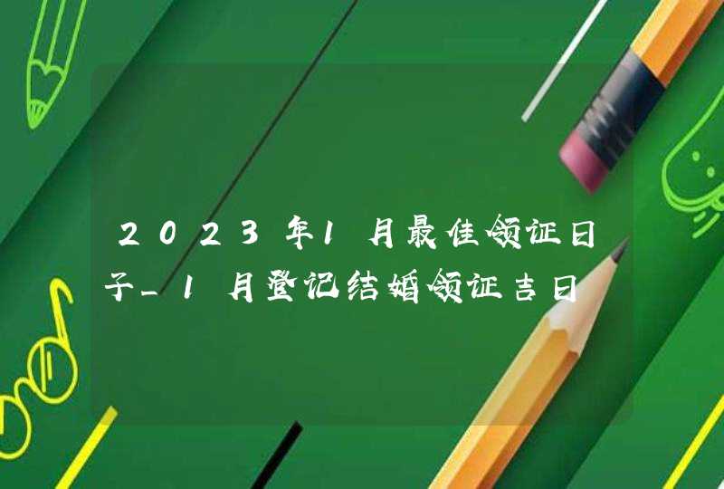 2023年1月最佳领证日子_1月登记结婚领证吉日