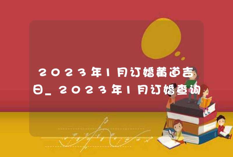2023年1月订婚黄道吉日_2023年1月订婚查询
