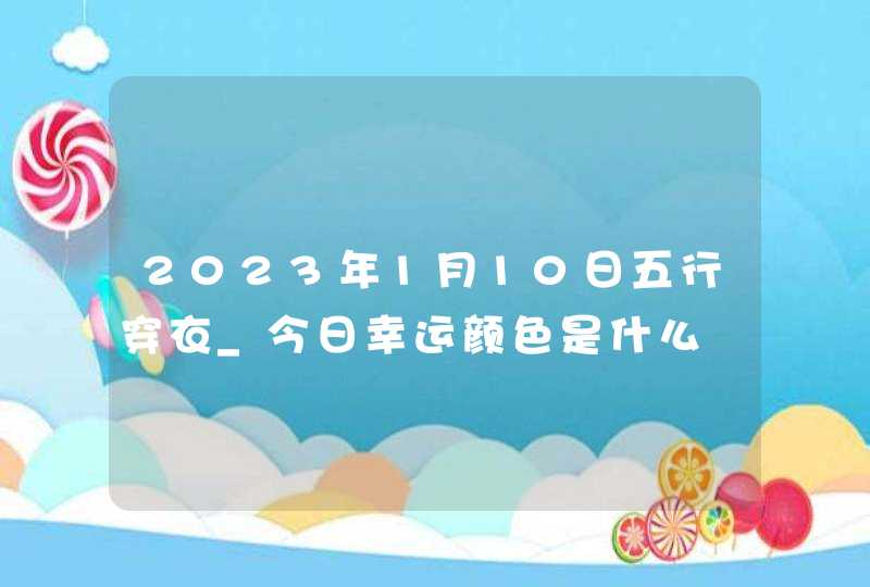 2023年1月10日五行穿衣_今日幸运颜色是什么