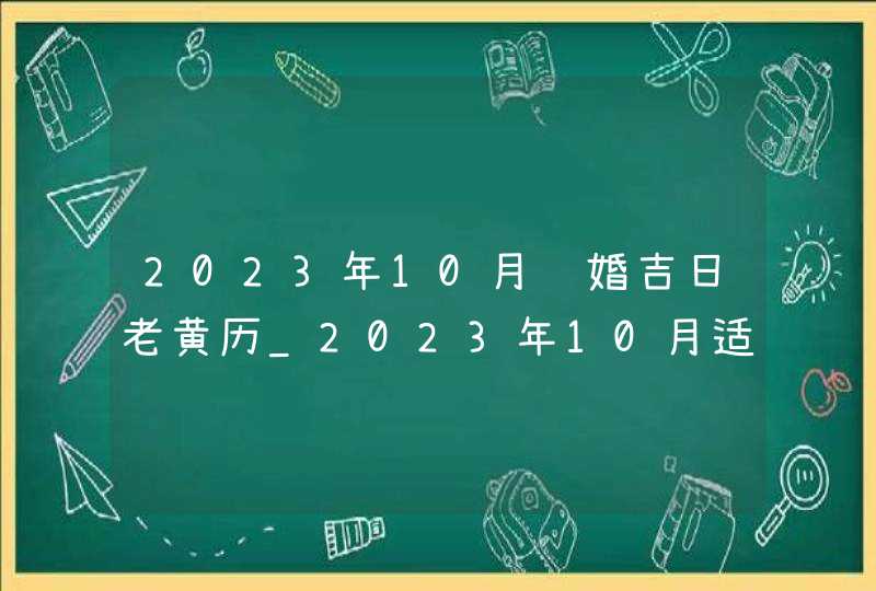 2023年10月结婚吉日老黄历_2023年10月适合结婚的日子