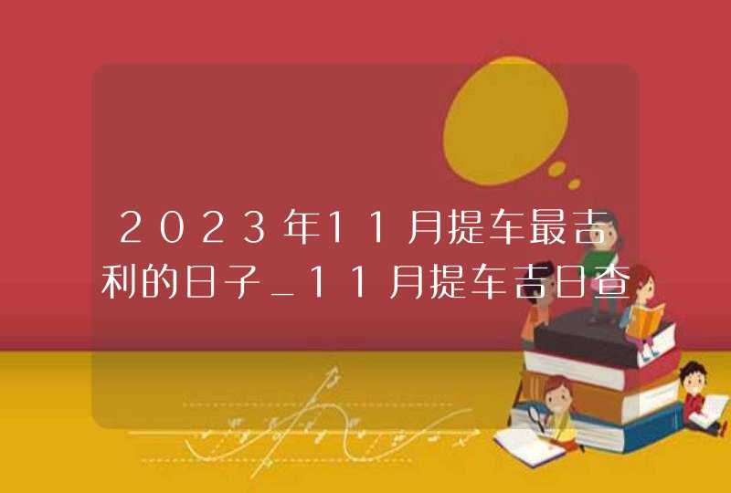 2023年11月提车最吉利的日子_11月提车吉日查询2023年