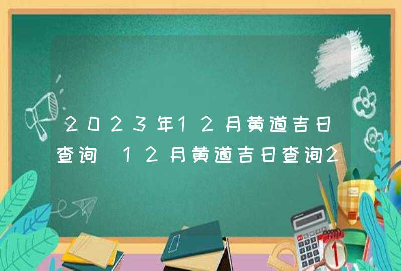 2023年12月黄道吉日查询_12月黄道吉日查询2023年