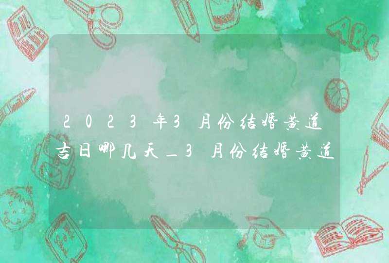 2023年3月份结婚黄道吉日哪几天_3月份结婚黄道吉日2023年