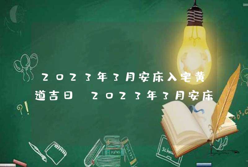 2023年3月安床入宅黄道吉日_2023年3月安床最佳日期