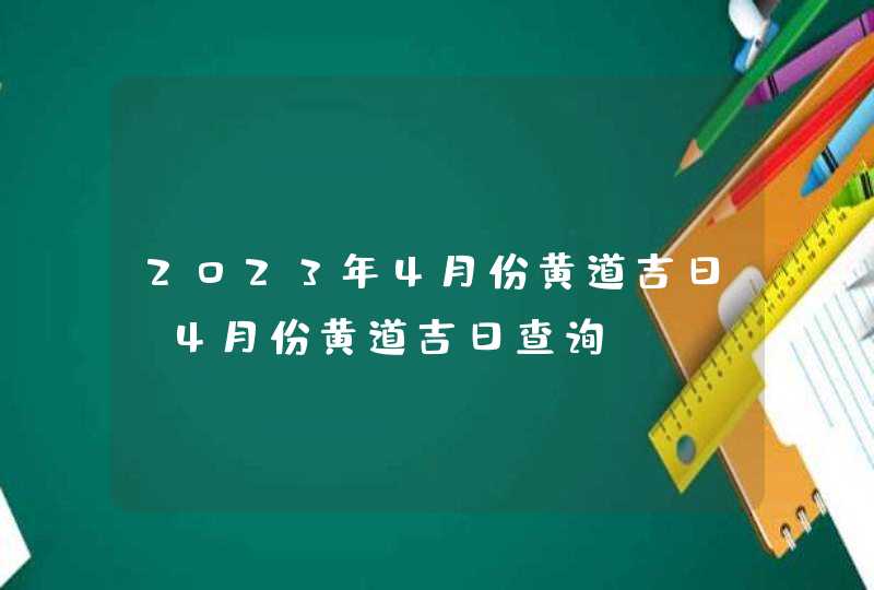 2023年4月份黄道吉日_4月份黄道吉日查询