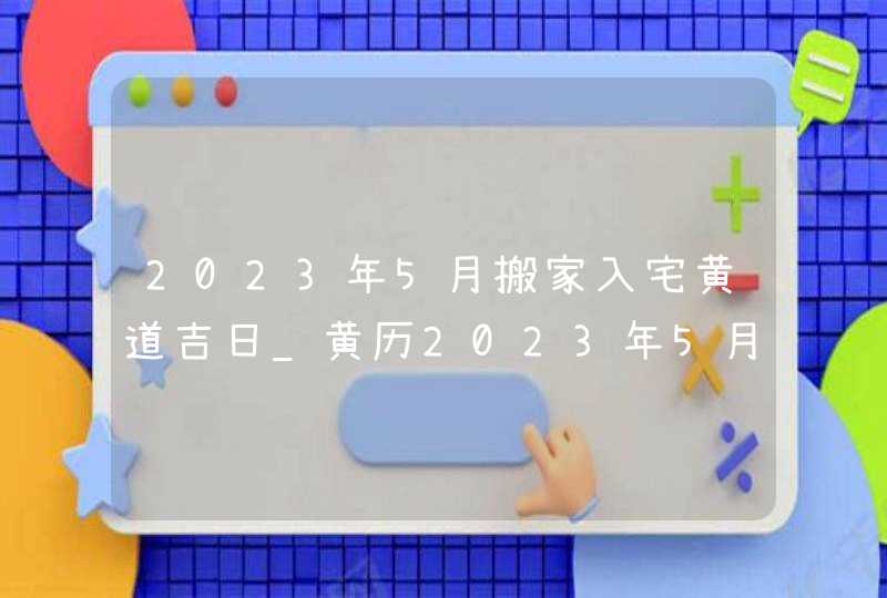 2023年5月搬家入宅黄道吉日_黄历2023年5月搬家入宅黄道吉日