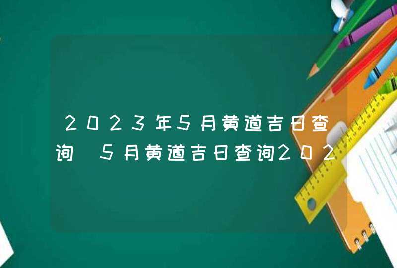 2023年5月黄道吉日查询_5月黄道吉日查询2023年