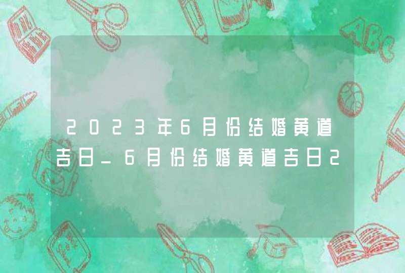 2023年6月份结婚黄道吉日_6月份结婚黄道吉日2023年