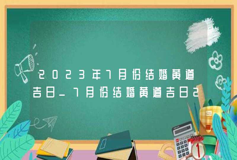 2023年7月份结婚黄道吉日_7月份结婚黄道吉日2023年