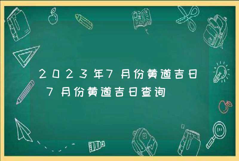 2023年7月份黄道吉日_7月份黄道吉日查询