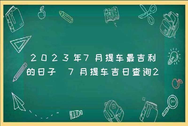 2023年7月提车最吉利的日子_7月提车吉日查询2023年