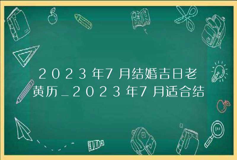 2023年7月结婚吉日老黄历_2023年7月适合结婚的日子