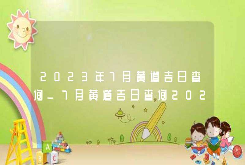 2023年7月黄道吉日查询_7月黄道吉日查询2023年