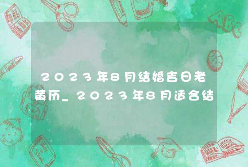 2023年8月结婚吉日老黄历_2023年8月适合结婚的日子