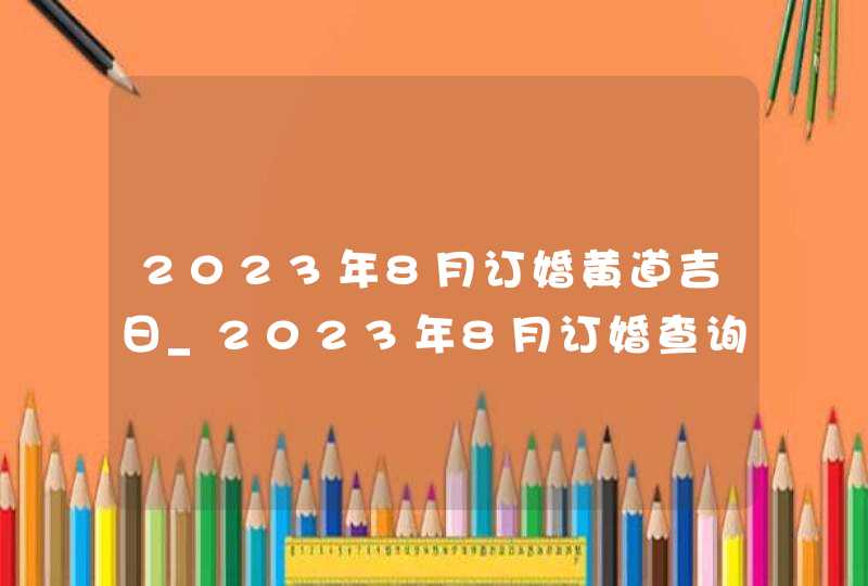 2023年8月订婚黄道吉日_2023年8月订婚查询