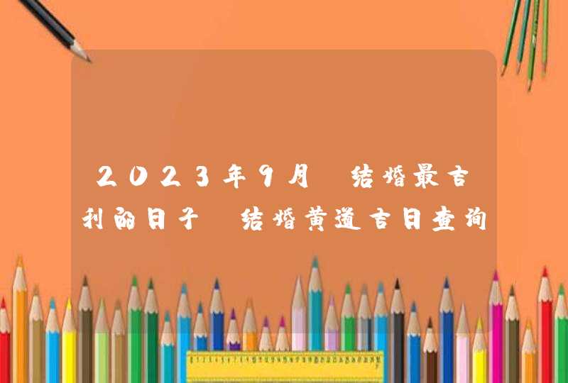 2023年9月份结婚最吉利的日子_结婚黄道吉日查询2023年9月