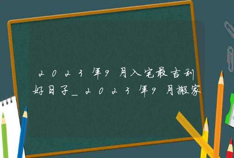 2023年9月入宅最吉利好日子_2023年9月搬家入宅黄道吉日老黄历