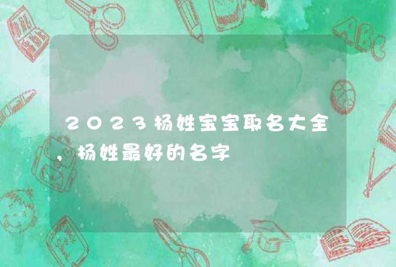 2023杨姓宝宝取名大全，杨姓最好的名字