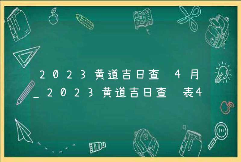 2023黄道吉日查询4月_2023黄道吉日查询表4月