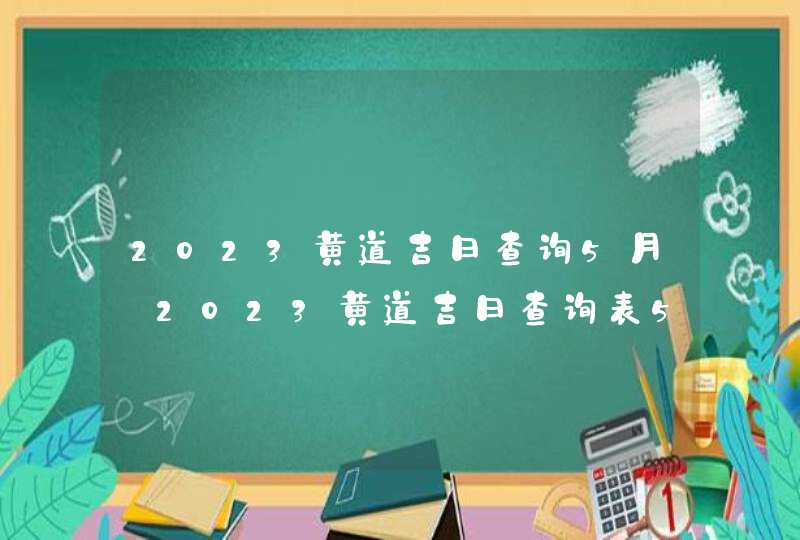 2023黄道吉日查询5月_2023黄道吉日查询表5月