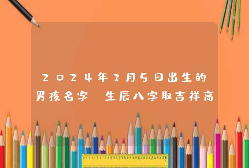 2024年3月5日出生的男孩名字 生辰八字取吉祥高分好名