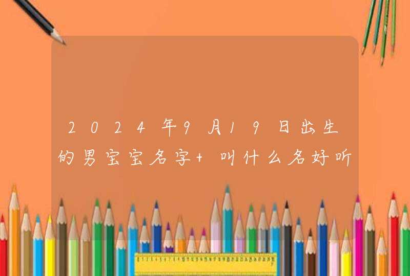 2024年9月19日出生的男宝宝名字 叫什么名好听又吉利
