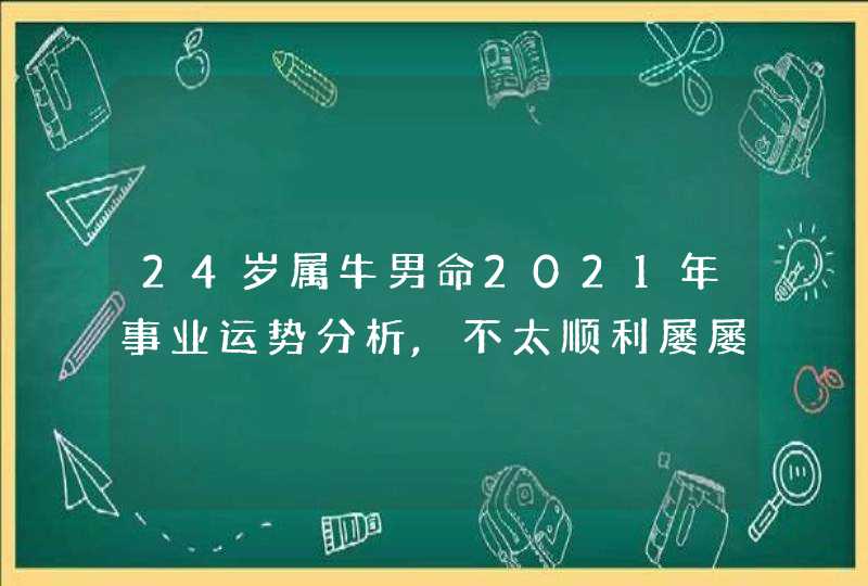 24岁属牛男命2021年事业运势分析,不太顺利屡屡碰壁