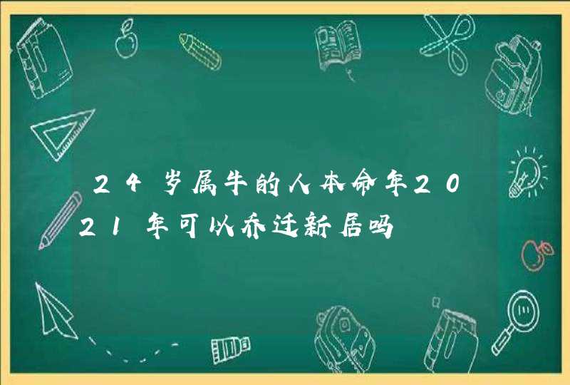 24岁属牛的人本命年2021年可以乔迁新居吗