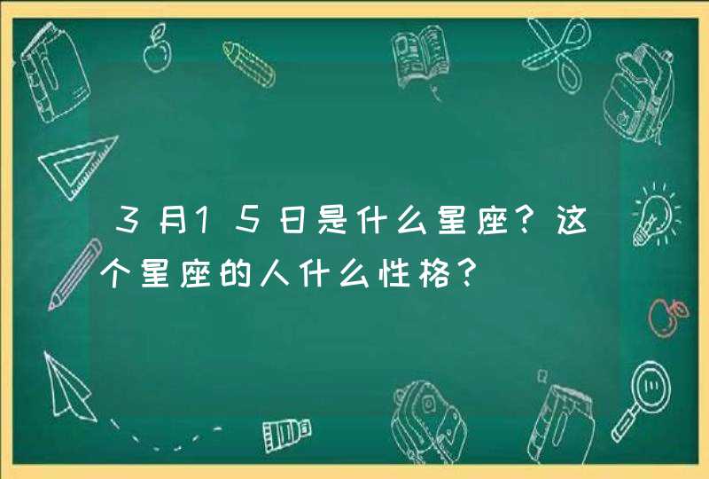 3月15日是什么星座?这个星座的人什么性格?