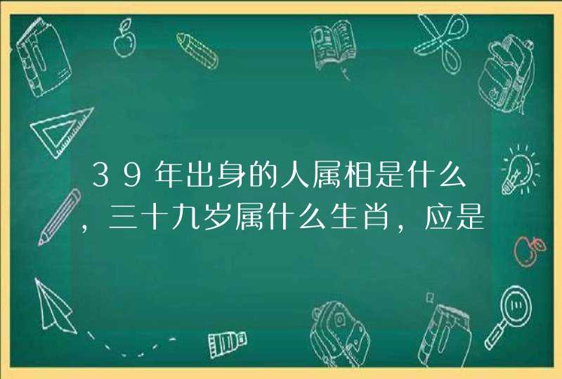 39年出身的人属相是什么，三十九岁属什么生肖，应是哪年生人！