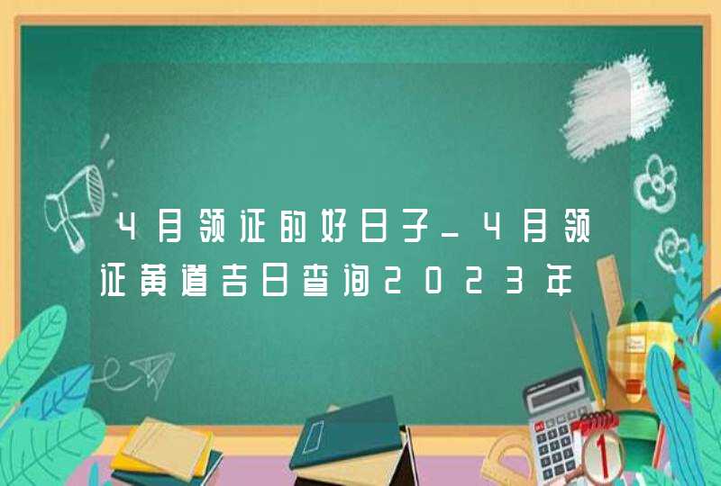 4月领证的好日子_4月领证黄道吉日查询2023年