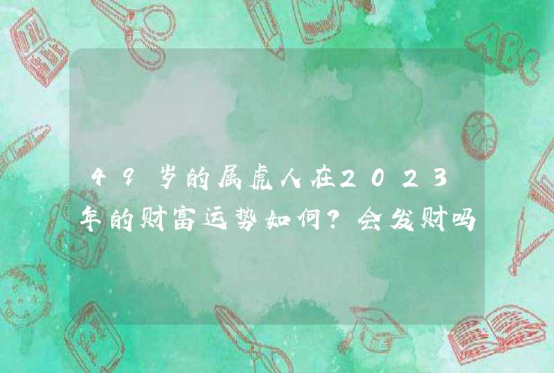 49岁的属虎人在2023年的财富运势如何？会发财吗？