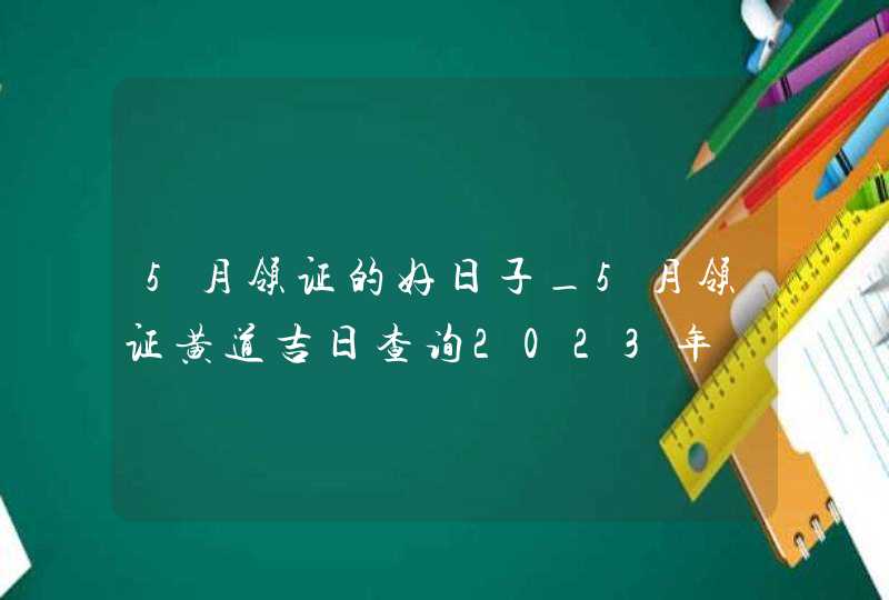 5月领证的好日子_5月领证黄道吉日查询2023年