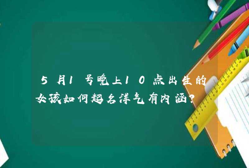 5月1号晚上10点出生的女孩如何起名洋气有内涵？