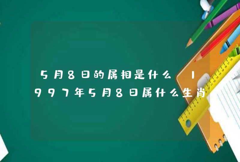 5月8日的属相是什么，1997年5月8日属什么生肖多大