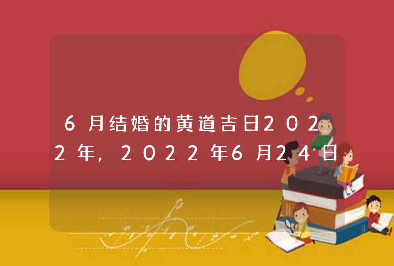 6月结婚的黄道吉日2022年,2022年6月24日领证好吗_是登记结婚的黄道吉日么