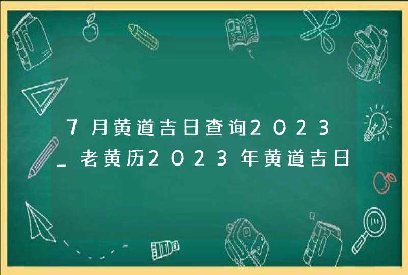 7月黄道吉日查询2023_老黄历2023年黄道吉日7月