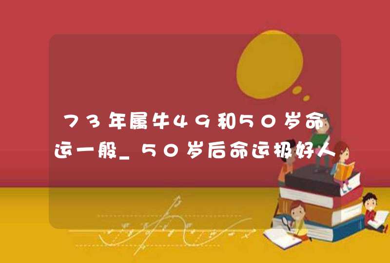 73年属牛49和50岁命运一般_50岁后命运极好人生大改变