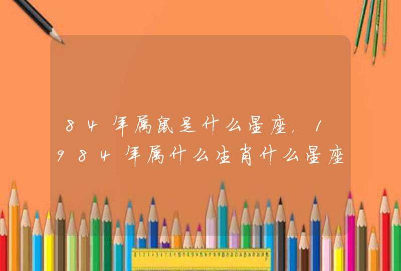 84年属鼠是什么星座，1984年属什么生肖什么星座